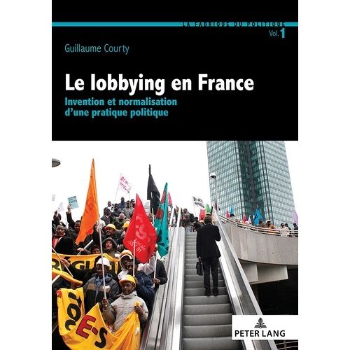 Le Lobbying En France - Invention Et Normalisation D'une Pratique Politique