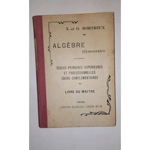X. Et O. Mortreux : Algèbre Élémentaire, Écoles Primaires Supérieures Et Professionnelles, Cours Ccomplémentaires, Livre Du Maitre. Librairie Classique Eugène Belin 1935