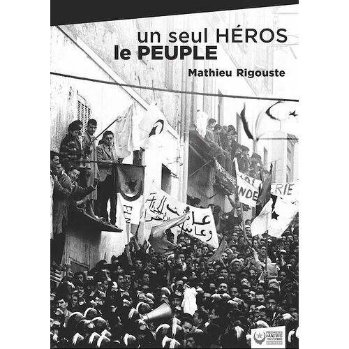 Un Seul Héros Le Peuple - La Contre-Insurrection Mise En Échec Par Les Soulèvements Algériens De Décembre 1960