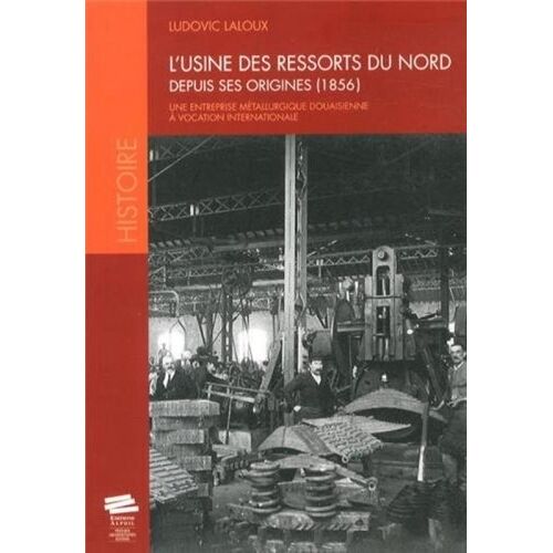 L'usine Des Ressorts Du Nord Depuis Ses Origines (1856) - Une Entreprise Métallurgique Douaisienne À Vocation Internationale