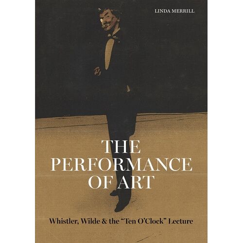 The Performance Of Art - Whistler, Wilde, And The "Ten O'clock" Lecture