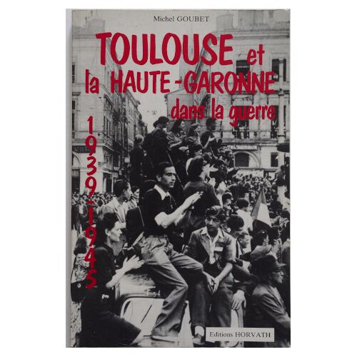 Michel Goubet - Toulouse Et La Haute-Garonne Dans La Guerre 1939-1945