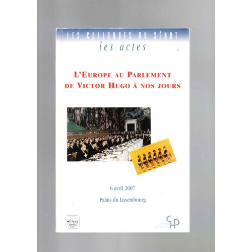 Les Colloques Du Sénat / Les Actes ,L Europe Au Parlement De Victor Hugo À Nos Jours ,6 Avril 2007 .