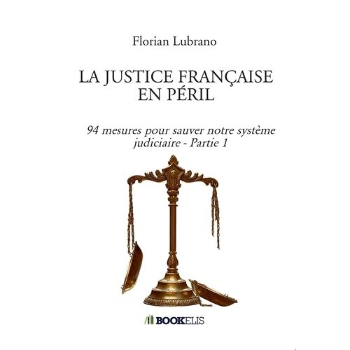La Justice Française En Péril - 94 Mesures Pour Sauver Notre Système Judiciaire - Partie 1