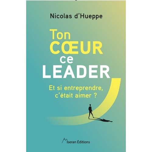 Ton Coeur, Ce Leader - Et Si Entreprendre, C'était Aimer ?