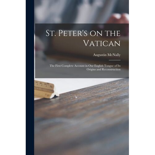 St. Peter's On The Vatican; The First Complete Account In Our English Tongue Of Its Origins And Reconstruction
