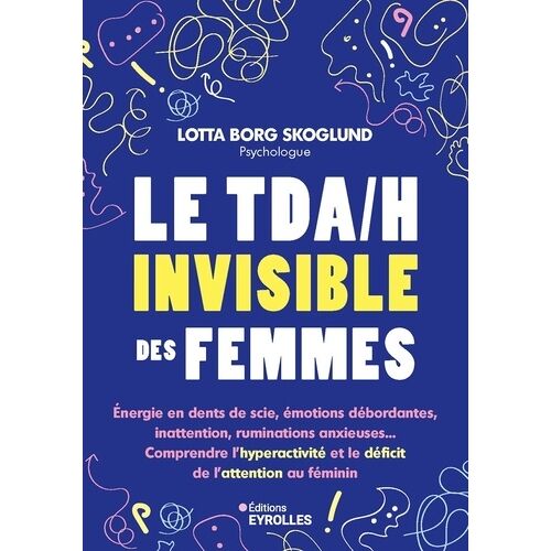 Le Tda/H Invisible Des Femmes - Energie En Dents De Scie, Émotions Débordantes, Inattention, Ruminations Anxieuses - Comprendre L'hyperactivité Et Le Déficit De L'attention Au Féminin