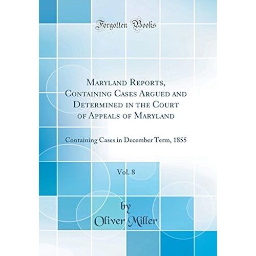 Maryland Reports, Containing Cases Argued And Determined In The Court Of Appeals Of Maryland, Vol. 8: Containing Cases In December Term, 1855 (Classic Reprint)