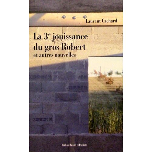La 3e Jouissance Du Gros Robert Et Autres Nouvelles - Cachard Laurent, Edit. Raison Et Passions 2013