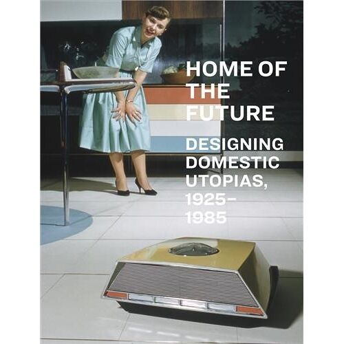 Home Of The Future, 1925-1985: Designing Domestic Utopias /Anglais