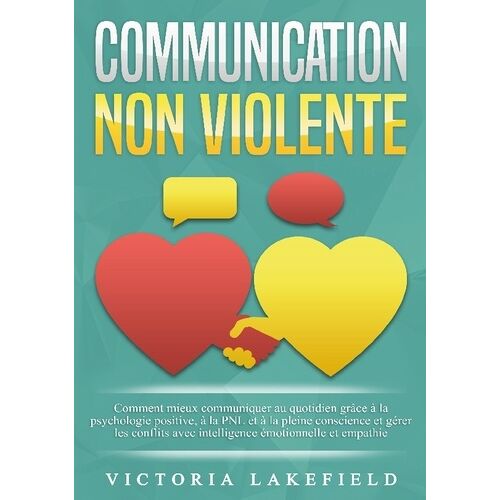 Communication Non Violente - Comment Mieux Communiquer Au Quotidien Grâce À La Pnl, À La Psychologie Positive Et À La Pleine Conscience Et Gérer Les Conflits Avec Intelligence Émotionnelle...
