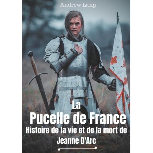 La Pucelle De France - Histoire De La Vie Et De La Mort De Jeanne D'arc