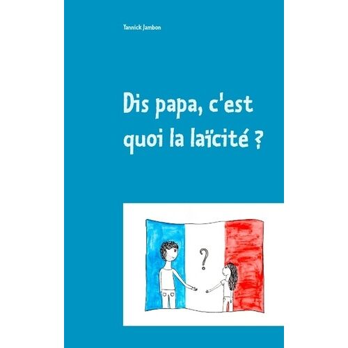 Dis Papa, C'est Quoi La Laïcité ? - Petites Réflexions À L'attention Des Enfants, Des Parents Et Des Enseignants