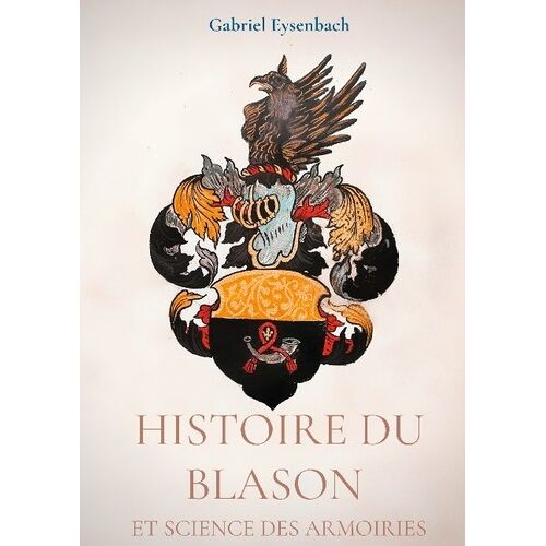 Histoire Du Blason Et Science Des Armoiries - Traité D'héraldique Appliquée, Suivi Du Dictionnaire Héraldique