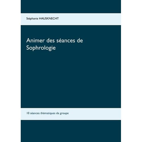 Animer Des Séances De Sophrologie - 10 Séances Thématiques De Groupe