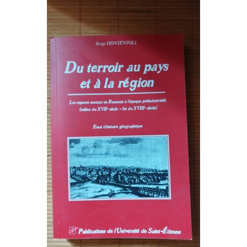 Du Terroir Au Pays Et À La Région. Les Espaces Sociaux En Roannais À L'Époque Préindustrielle (Milieu Du Xviie Siecle - Fin Du Xviiie Siècle). Serge Dontenwill. Université De Saint-Etienne 1997..