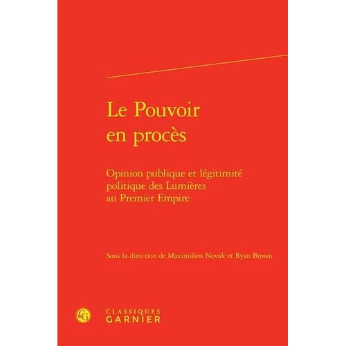 Le Pouvoir En Procès - Opinion Publique Et Légitimité Politique Des Lumières Au Premier Empire
