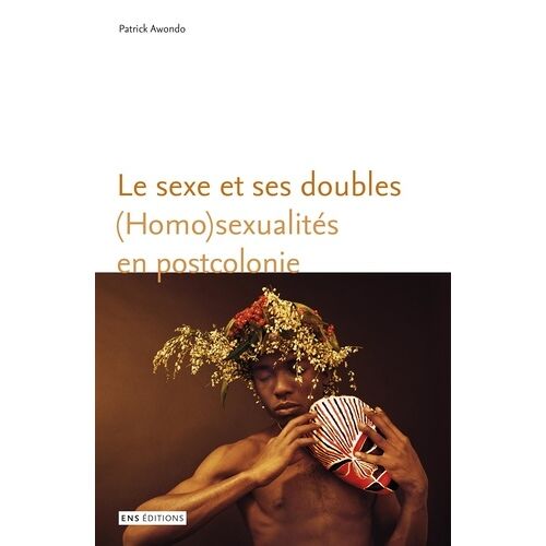 Le Sexe Et Ses Doubles - (Homo)Sexualités En Postcolonie