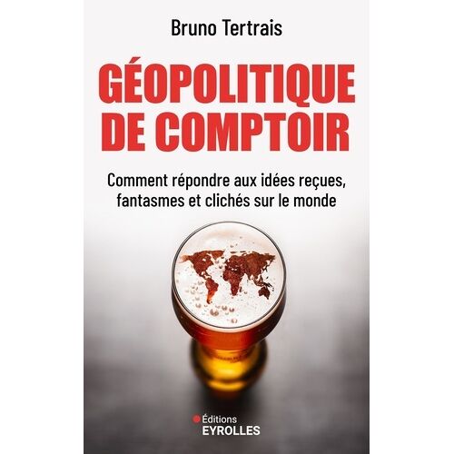 Géopolitique De Comptoir - Comment Répondre Aux Idées Reçues, Fantasmes Et Clichés Sur Le Monde