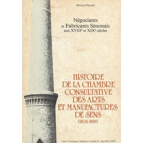 Négociants Et Fabricants Sénonais Aux Xviiie Et Xixe Siècles. Histoire De La Chambre Consultative Des Arts Et Manufactures De Sens (1804-1888)