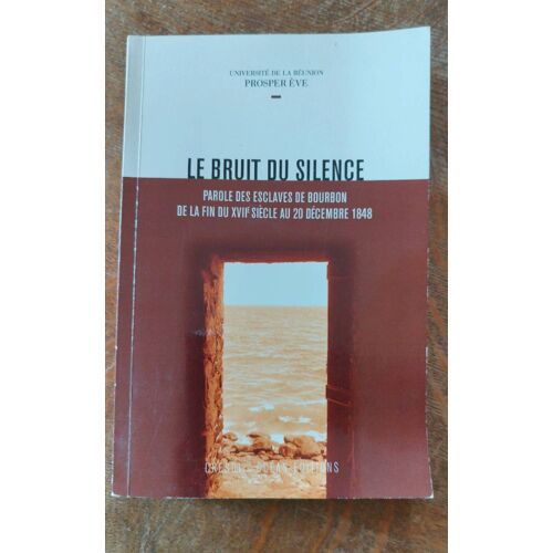 Le Bruit Du Silence. Parole Des Esclaves De Bourbon De La Fin Du Xviie Siècle Au 20 Décembre 1848. Prosper Ève. 2010