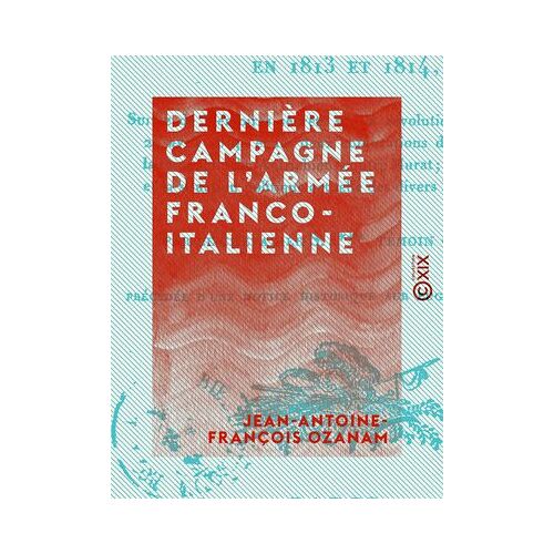 Dernière Campagne De L'armée Franco-Italienne - Sous Les Ordres D'eugène-Beauharnais, En 1813 Et 1814