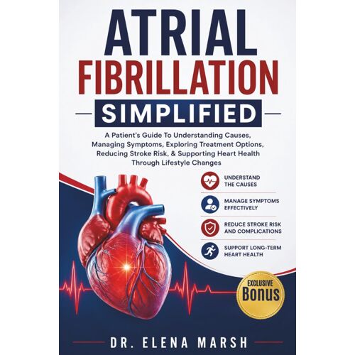 Atrial Fibrillation Simplified: A Patient's Guide To Understanding Causes, Managing Symptoms, Exploring Treatment Options, Reducing Stroke Risk, & Supporting Heart Health Through Lifestyle Changes