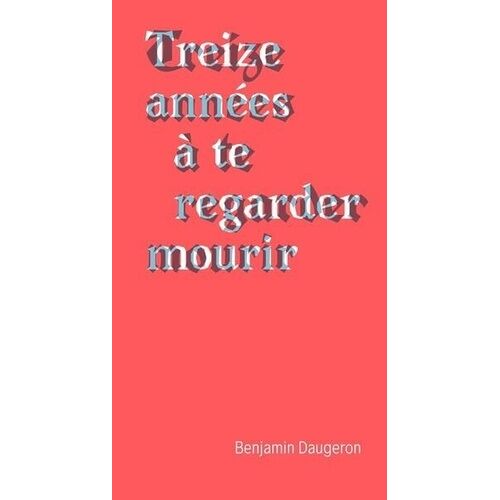 Treize Années À Te Regarder Mourir