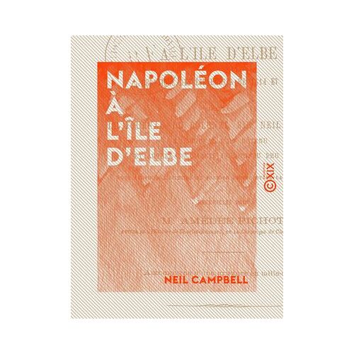 Napoléon À L'île D'elbe - Chronique Des Événements De 1814 Et 1815