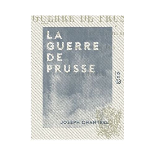 La Guerre De Prusse - Histoire Diplomatique Et Militaire De La Campagne De 1870