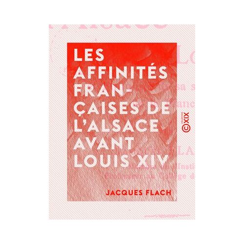 Les Affinités Françaises De L'alsace Avant Louis Xiv - Et L'iniquité De Sa Séparation De La France