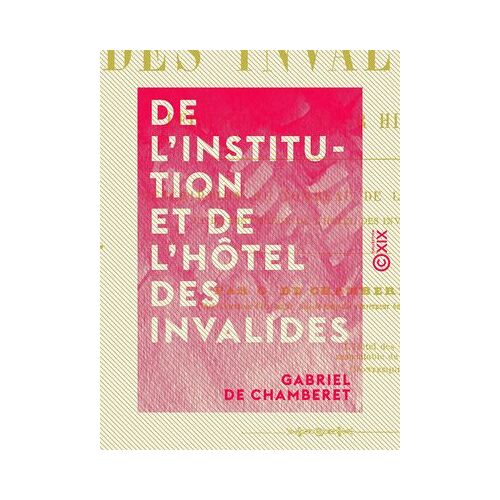 De L'institution Et De L'hôtel Des Invalides - Leur Origine, Leur Histoire