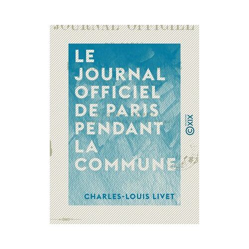 Le Journal Officiel De Paris Pendant La Commune - 20 Mars - 24 Mai 1871