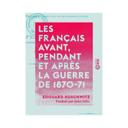 Les Français Avant, Pendant Et Après La Guerre De 1870-71 - Étude Psychologique Basée Sur Des Documents Français