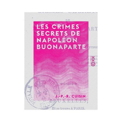 Les Crimes Secrets De Napoléon Buonaparte - Faits Historiques Recueillis Par Une Victime De Sa Tyrannie
