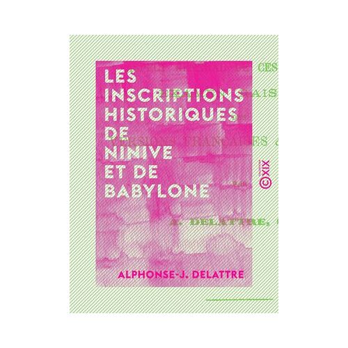 Les Inscriptions Historiques De Ninive Et De Babylone - Aspect Général De Ces Documents - Examen Raisonné Des Versions Françaises Et Anglaises