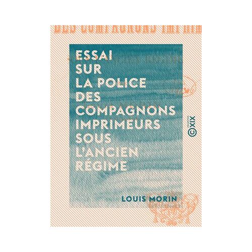 Essai Sur La Police Des Compagnons Imprimeurs Sous L'ancien Régime