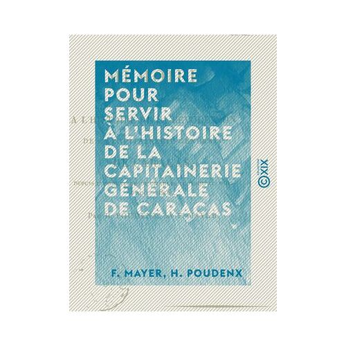 Mémoire Pour Servir À L'histoire De La Capitainerie Générale De Caracas - Depuis L'abdication De Charles Iv Jusqu'au Mois D'août 1814