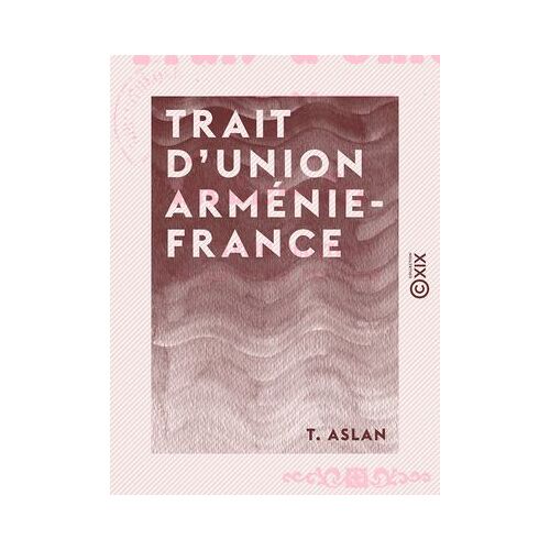 Trait D'union Arménie-France - Leurs Relations Depuis Les Temps Les Plus Reculés