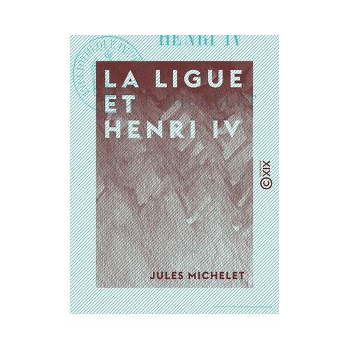 La Ligue Et Henri Iv - Histoire De France