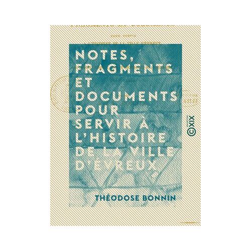 Notes, Fragments Et Documents Pour Servir À L'histoire De La Ville D'évreux - Extraits Des Journaux, Mémoriaux, Actes Et Délibérations De L'hôtel De Ville (1623-1816)