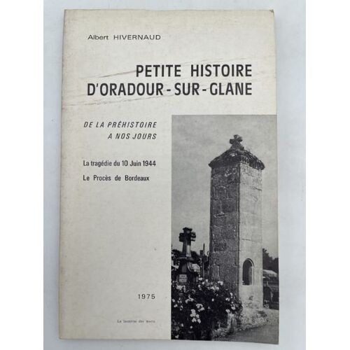 Petite Histoire D'oradour-Sur-Glane De La Préhistoire À Nos Jours. La Tragédie Du 10 Juin 1944. Le Procès De Bordeaux