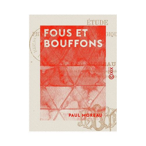 Fous Et Bouffons - Étude Physiologique, Psychologique Et Historique