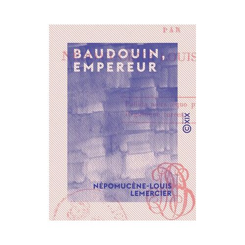 Baudouin, Empereur - Tragédie En Trois Actes Et En Vers
