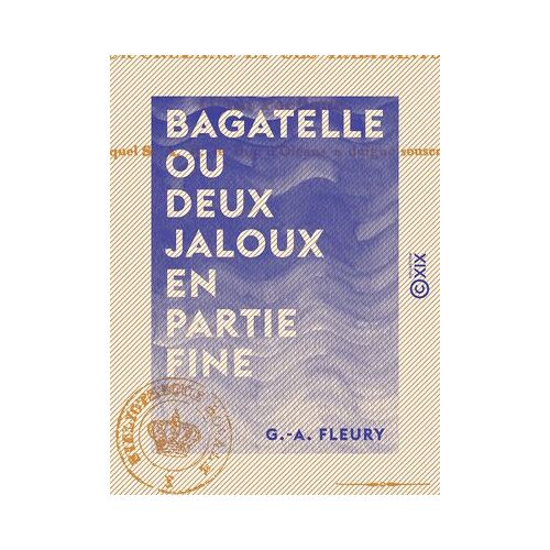 Bagatelle Ou Deux Jaloux En Partie Fine - Anecdote Historique De La Fin Du Xviiie Siècle