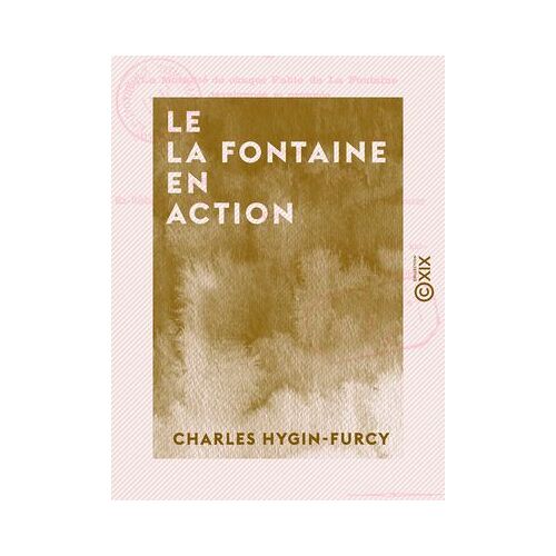 Le La Fontaine En Action - Ou La Moralité De Chaque Fable De La Fontaine Développée Et Prouvée Par Un Trait Historique Ou Biographique