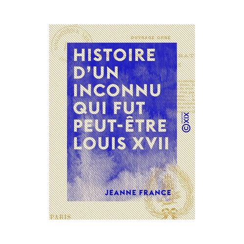 Histoire D'un Inconnu Qui Fut Peut-Être Louis Xvii