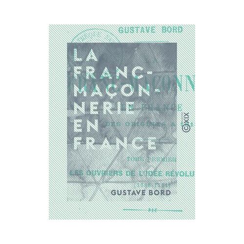 La Franc-Maçonnerie En France - Les Ouvriers De L'idée Révolutionnaire (1688-1771)