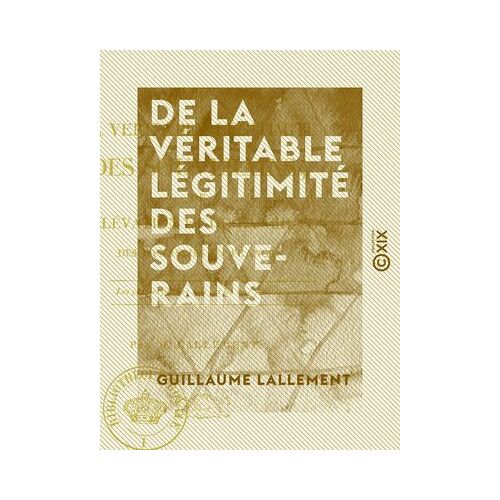 De La Véritable Légitimité Des Souverains - De L'élévation Et De La Chute Des Dynasties En France