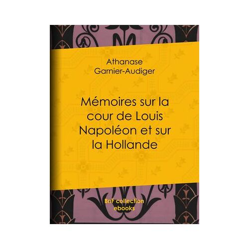 Mémoires Sur La Cour De Louis Napoléon Et Sur La Hollande